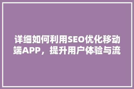 详细如何利用SEO优化移动端APP，提升用户体验与流量转化