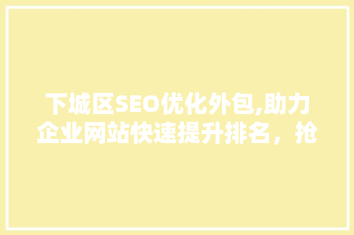 下城区SEO优化外包,助力企业网站快速提升排名，抢占市场先机
