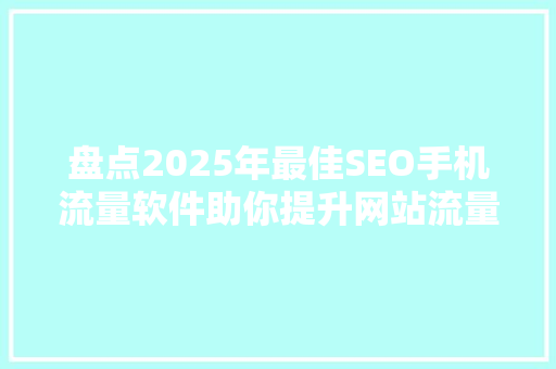 盘点2025年最佳SEO手机流量软件助你提升网站流量，抢占市场先机