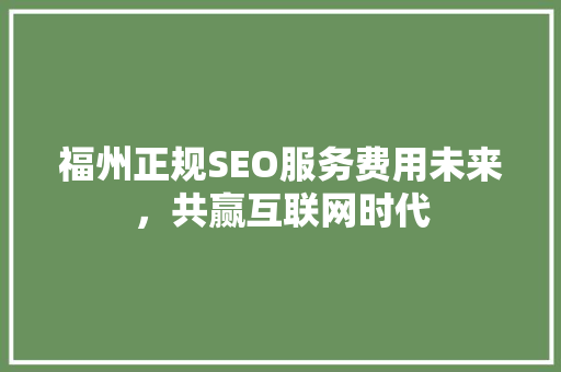 福州正规SEO服务费用未来，共赢互联网时代