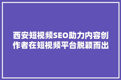 西安短视频SEO助力内容创作者在短视频平台脱颖而出