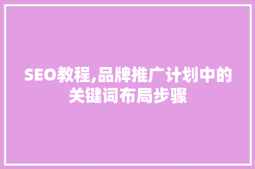 SEO教程,品牌推广计划中的关键词布局步骤