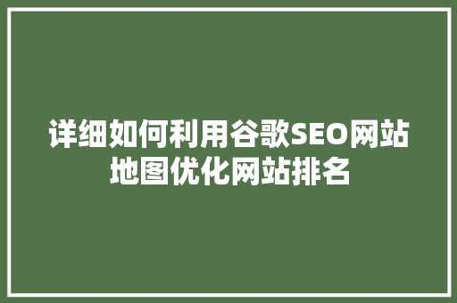 详细如何利用谷歌SEO网站地图优化网站排名
