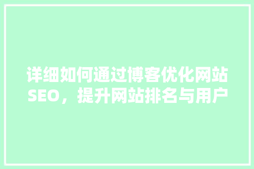 详细如何通过博客优化网站SEO，提升网站排名与用户体验