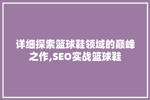 详细探索篮球鞋领域的巅峰之作,SEO实战篮球鞋
