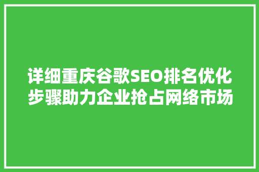 详细重庆谷歌SEO排名优化步骤助力企业抢占网络市场先机
