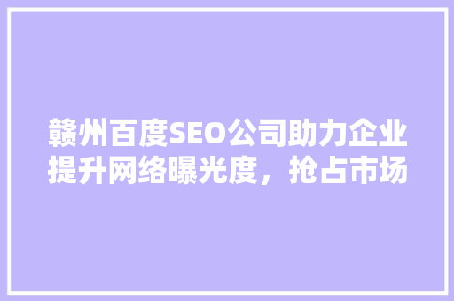 赣州百度SEO公司助力企业提升网络曝光度，抢占市场先机