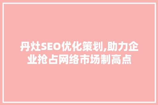 丹灶SEO优化策划,助力企业抢占网络市场制高点