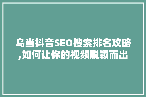 乌当抖音SEO搜索排名攻略,如何让你的视频脱颖而出