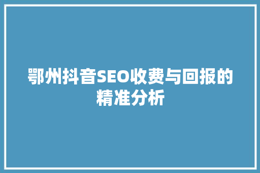 鄂州抖音SEO收费与回报的精准分析