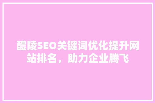 醴陵SEO关键词优化提升网站排名，助力企业腾飞