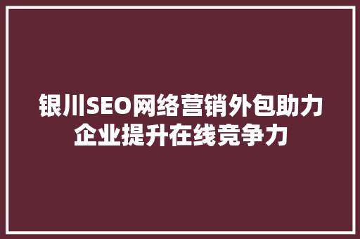 银川SEO网络营销外包助力企业提升在线竞争力