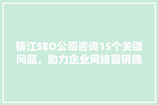 镇江SEO公司咨询15个关键问题，助力企业网络营销腾飞
