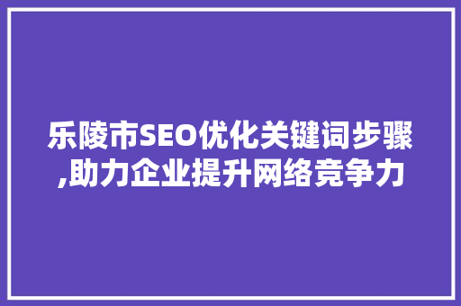 乐陵市SEO优化关键词步骤,助力企业提升网络竞争力