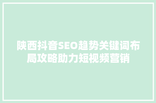 陕西抖音SEO趋势关键词布局攻略助力短视频营销