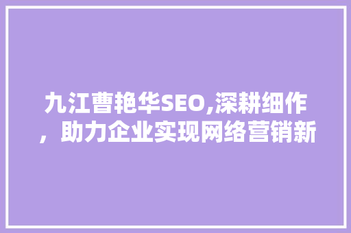 九江曹艳华SEO,深耕细作，助力企业实现网络营销新突破