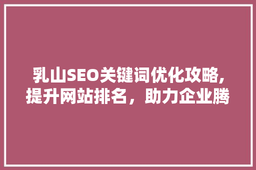 乳山SEO关键词优化攻略,提升网站排名，助力企业腾飞