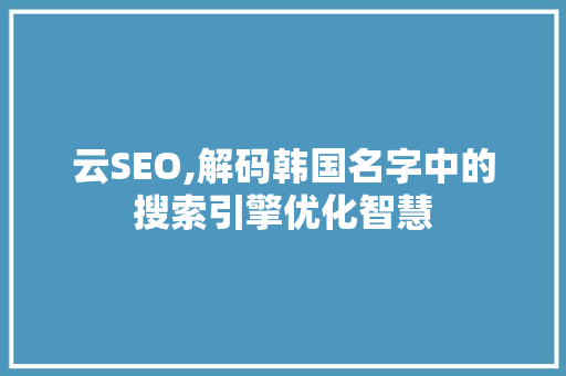 云SEO,解码韩国名字中的搜索引擎优化智慧  第1张