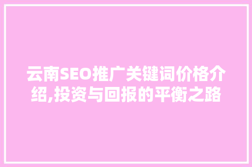 云南SEO推广关键词价格介绍,投资与回报的平衡之路  第1张