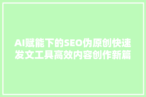 AI赋能下的SEO伪原创快速发文工具高效内容创作新篇章