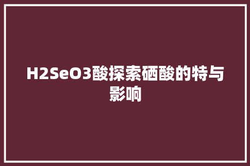 H2SeO3酸探索硒酸的特与影响