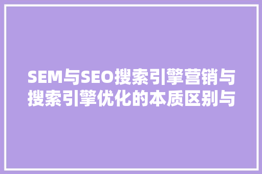SEM与SEO搜索引擎营销与搜索引擎优化的本质区别与步骤应用
