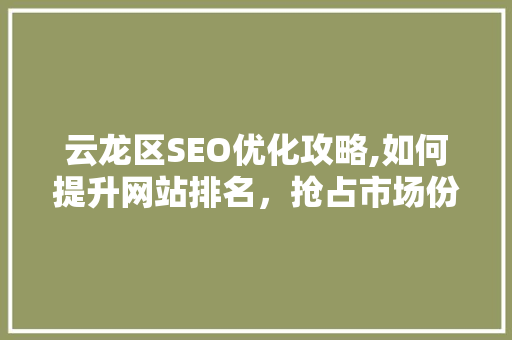 云龙区SEO优化攻略,如何提升网站排名，抢占市场份额