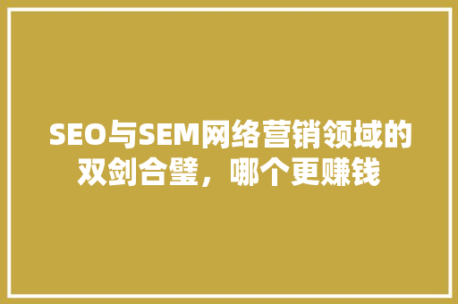 SEO与SEM网络营销领域的双剑合璧，哪个更赚钱