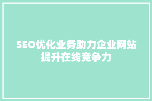 SEO优化业务助力企业网站提升在线竞争力