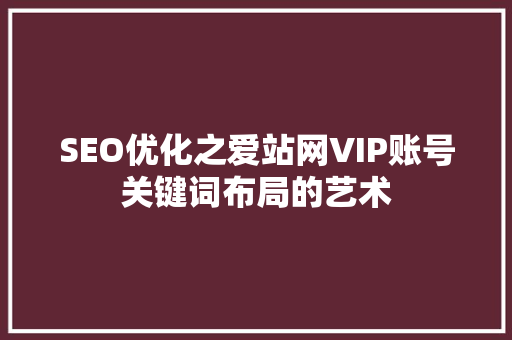 SEO优化之爱站网VIP账号关键词布局的艺术