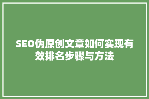 SEO伪原创文章如何实现有效排名步骤与方法