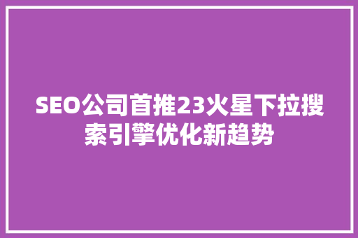 SEO公司首推23火星下拉搜索引擎优化新趋势