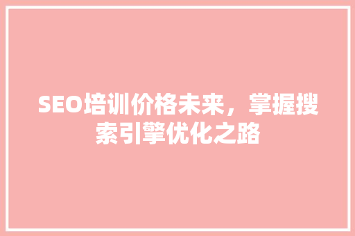 SEO培训价格未来，掌握搜索引擎优化之路
