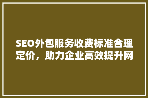 SEO外包服务收费标准合理定价，助力企业高效提升网站排名