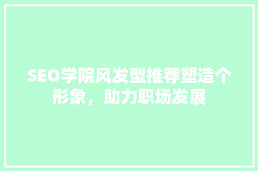 SEO学院风发型推荐塑造个形象，助力职场发展  第1张