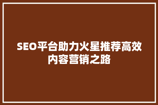 SEO平台助力火星推荐高效内容营销之路
