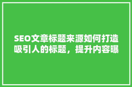 SEO文章标题来源如何打造吸引人的标题，提升内容曝光率