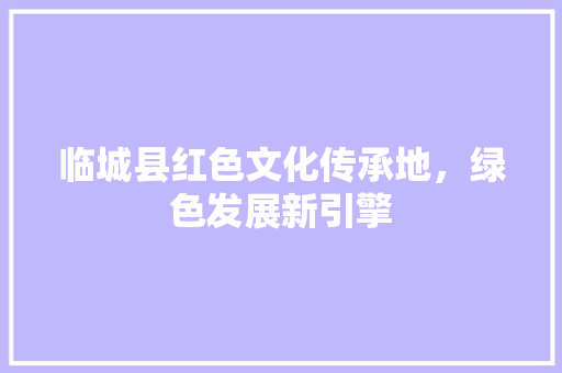 临城县红色文化传承地，绿色发展新引擎
