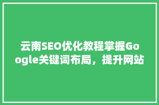 云南SEO优化教程掌握Google关键词布局，提升网站排名