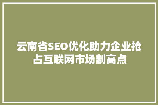 云南省SEO优化助力企业抢占互联网市场制高点
