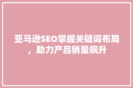 亚马逊SEO掌握关键词布局，助力产品销量飙升  第1张