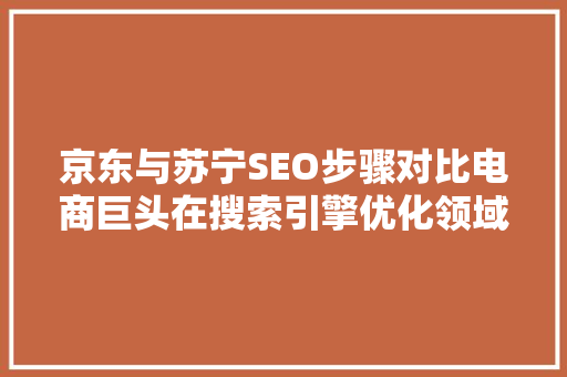 京东与苏宁SEO步骤对比电商巨头在搜索引擎优化领域的较量
