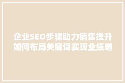 企业SEO步骤助力销售提升如何布局关键词实现业绩增长