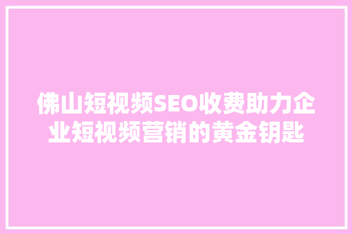 佛山短视频SEO收费助力企业短视频营销的黄金钥匙
