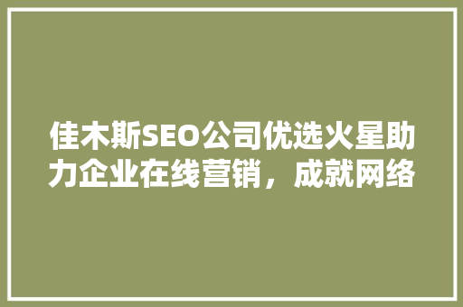 佳木斯SEO公司优选火星助力企业在线营销，成就网络霸主地位  第1张