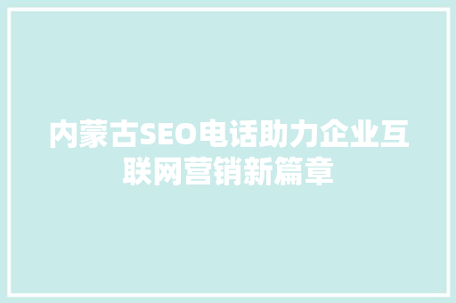内蒙古SEO电话助力企业互联网营销新篇章