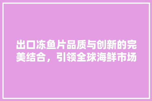 出口冻鱼片品质与创新的完美结合，引领全球海鲜市场新潮流  第1张
