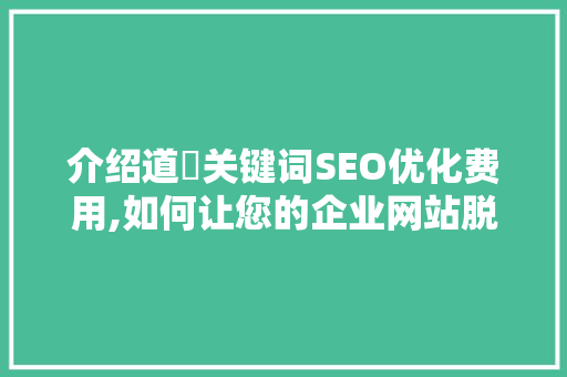 介绍道滘关键词SEO优化费用,如何让您的企业网站脱颖而出