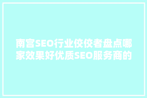 南宫SEO行业佼佼者盘点哪家效果好优质SEO服务商的选择标准