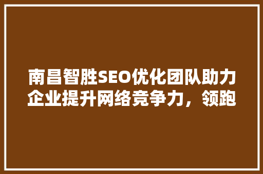 南昌智胜SEO优化团队助力企业提升网络竞争力，领跑行业前沿